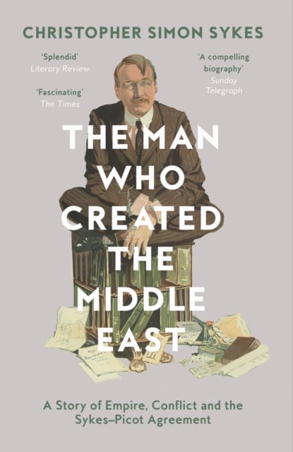 The Man Who Created the Middle East: a Story of Empire, Conflict and the Sykes-Picot Agreement