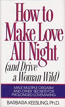 How to Make Love All Night (And Drive a Woman Wild) : Male Multiple Orgasm and Other Secrets for Prolonged Lovemaking