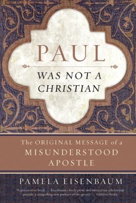 Paul Was Not a Christian : The Original Message of a Misunderstood Apostle