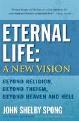 Eternal Life: a New Vision : Beyond Religion, Beyond Theism, Beyond Heaven and Hell
