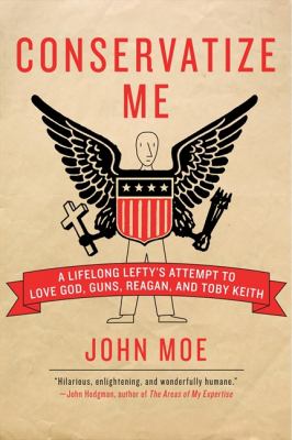 Conservatize Me : A Lifelong Lefty's Attempt to Love God, Guns, Reagan, and Toby Keith