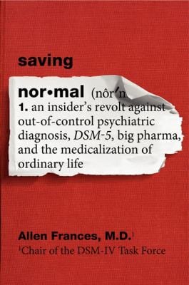 Saving Normal : An Insider's Revolt Against Out-of-Control Psychiatric Diagnosis, DSM-5, Big Pharma, and the Medicalization of Ordinary Life