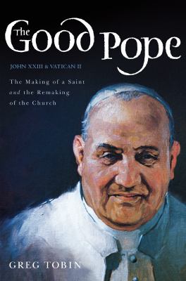 The Good Pope : The Making of a Saint and the Remaking of the Church--The Story of John XXIII and Vatican II