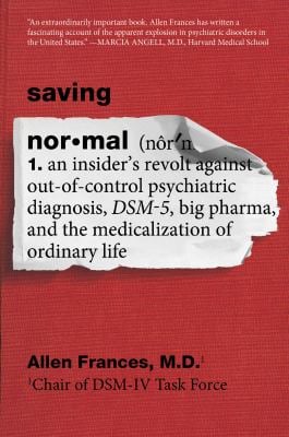 Saving Normal : An Insider's Revolt Against Out-Of-Control Psychiatric Diagnosis, DSM-5, Big Pharma, and the Medicalization of Ordinary Life