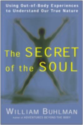 The Secret of the Soul : Using Out-Of-Body Experiences to Understand Our True Nature