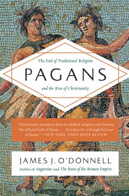 Pagans : The End of Traditional Religion and the Rise of Christianity