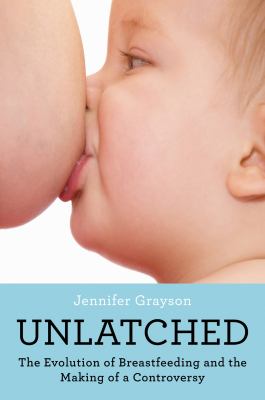 Unlatched : The Evolution of Breastfeeding and the Making of a Controversy
