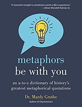 Metaphors Be with You : An a to Z Dictionary of History's Greatest Metaphorical Quotations