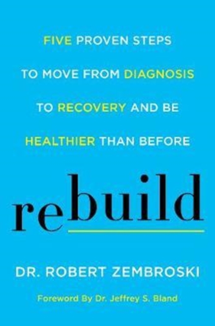 Rebuild : Five Proven Steps to Move from Diagnosis to Recovery and Be Healthier Than Before