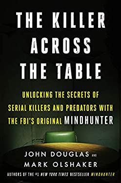 The Killer Across the Table : Unlocking the Secrets of Serial Killers and Predators with the FBI's Original Mindhunter