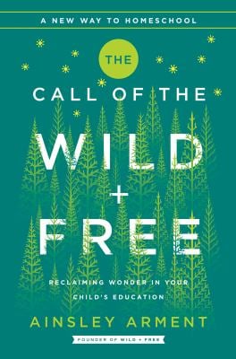 The Call of the Wild and Free : Reclaiming the Wonder in Your Child's Education, a New Way to Homeschool