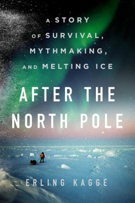 After the North Pole : A Story of Survival, Mythmaking, and Melting Ice