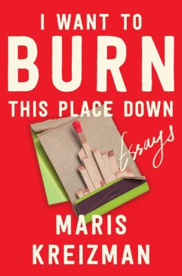 I Want to Burn This Place Down : Essays