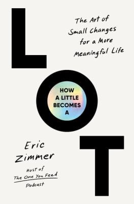 How a Little Becomes a Lot : The Art of Small Changes for a More Meaningful Life