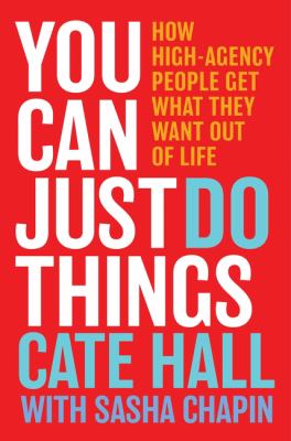 You Can Just Do Things : How High-Agency People Get What They Want Out of Life