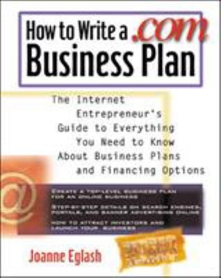How to Write a .Com Business Plan : The Internet Entrepreneur's Guide to Everything You Need to Know about Business Plans and Financing Options