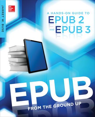 Epub from the Ground Up : A Hands-On Guide to EPUB 2 and EPUB 3