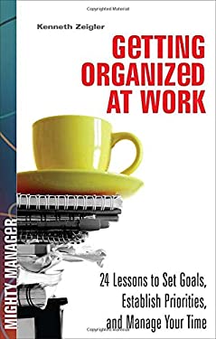 Getting Organized at Work : 24 Lessons to Set Goals, Establish Priorities, and Managing Your Time