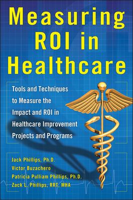 Measuring ROI in Healthcare: Tools and Techniques to Measure the Impact and ROI in Healthcare Improvement Projects and Programs : Tools and Techniques