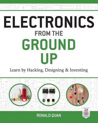Electronics from the Ground up: Learn by Hacking, Designing, and Inventing