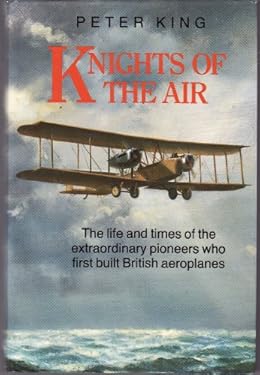 Knights of the Air : The Life and Times of the Extraordinary Pioneers Who First Built British Aeroplanes