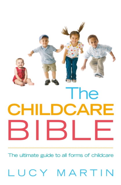 The Childcare Bible : The Ultimate Guide to All Forms of Childcare: Nannies, Maternity Nurses, Au Pairs, Nurseries, Childminders, Relatives and Babysi