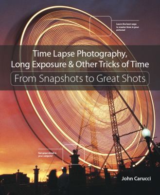 Time Lapse Photography, Long Exposure, and Other Tricks of Time : From Snapshots to Great Shots