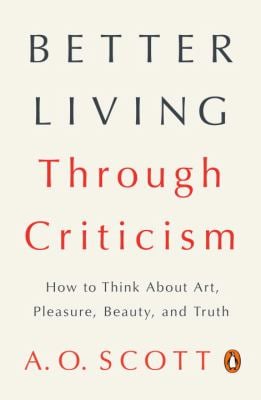 Better Living Through Criticism : How to Think about Art, Pleasure, Beauty, and Truth