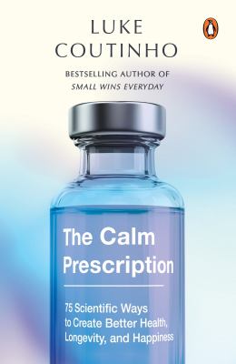 The Calm Prescription : 75 Scientific Ways to Create Better Health, Longevity, and Happiness