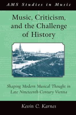 Music, Criticism, and the Challenge of History : Shaping Modern Musical Thought in Late Nineteenth Century Vienna