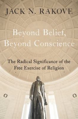 Beyond Belief, Beyond Conscience : The Radical Significance of the Free Exercise of Religion
