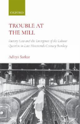 Trouble at the Mill : Factory Law and the Emergence of Labour Question in Late Nineteenth-Century Bombay