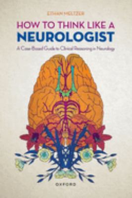 How to Think Like a Neurologist : A Case-Based Guide to Clinical Reasoning in Neurology
