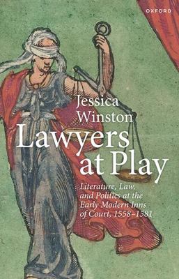 Lawyers at Play : Literature, Law, and Politics at the Early Modern Inns of Court, 1558-1581