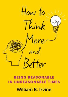 How to Think More and Better : Being Reasonable in Unreasonable Times