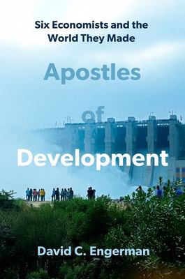 Apostles of Development : Six Economists and the World They Made