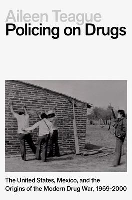 Policing on Drugs : The United States, Mexico, and the Origins of the Modern Drug War, 1969-2000