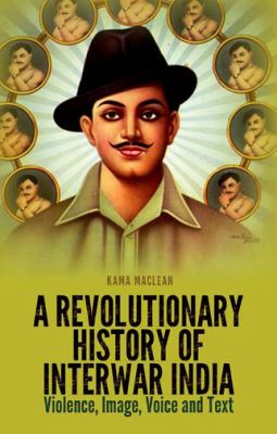 A Revolutionary History of Interwar India : Violence, Image, Voice and Text