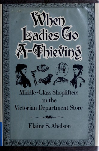 When Ladies Go A-Thieving : Middle-Class Shoplifters in the Victorian Department Store