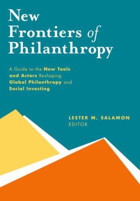 New Frontiers of Philanthropy : A Guide to the New Tools and New Actors That Are Reshaping Global Philanthropy and Social Investing