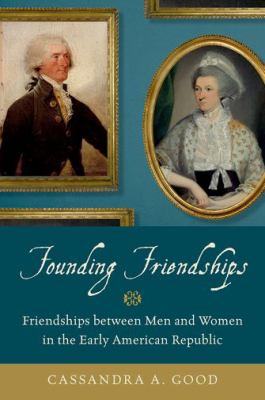 Founding Friendships : Friendships Between Men and Women in the Early American Republic