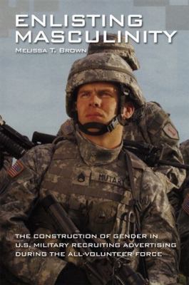 Enlisting Masculinity : The Construction of Gender in US Military Recruiting Advertising During the All-Volunteer Force