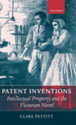 Patent Inventions : Intellectual Property and the Victorian Novel