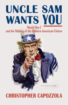 Uncle Sam Wants You : World War I and the Making of the Modern American Citizen
