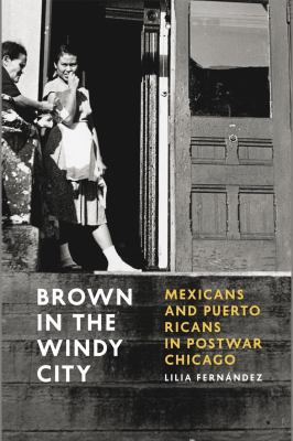 Brown in the Windy City : Mexicans and Puerto Ricans in Postwar Chicago