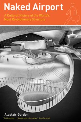 Naked Airport : A Cultural History of the World's Most Revolutionary Structure