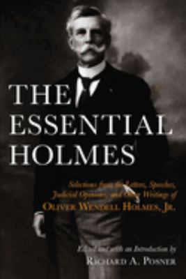 The Essential Holmes : Selections from the Letters, Speeches, Judicial Opinions, and Other Writings of Oliver Wendell Holmes, Jr