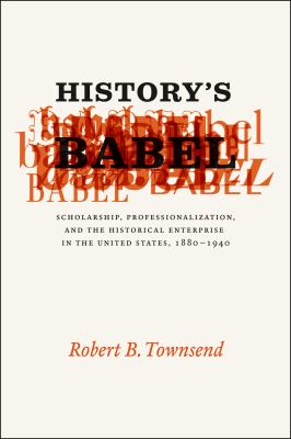 History's Babel : Scholarship, Professionalization, and the Historical Enterprise in the United States, 1880 - 1940