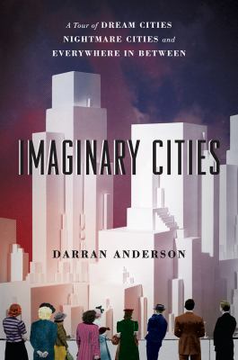 Imaginary Cities : A Tour of Dream Cities, Nightmare Cities, and Everywhere in Between