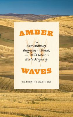 Amber Waves : The Extraordinary Biography of Wheat, from Wild Grass to World Megacrop